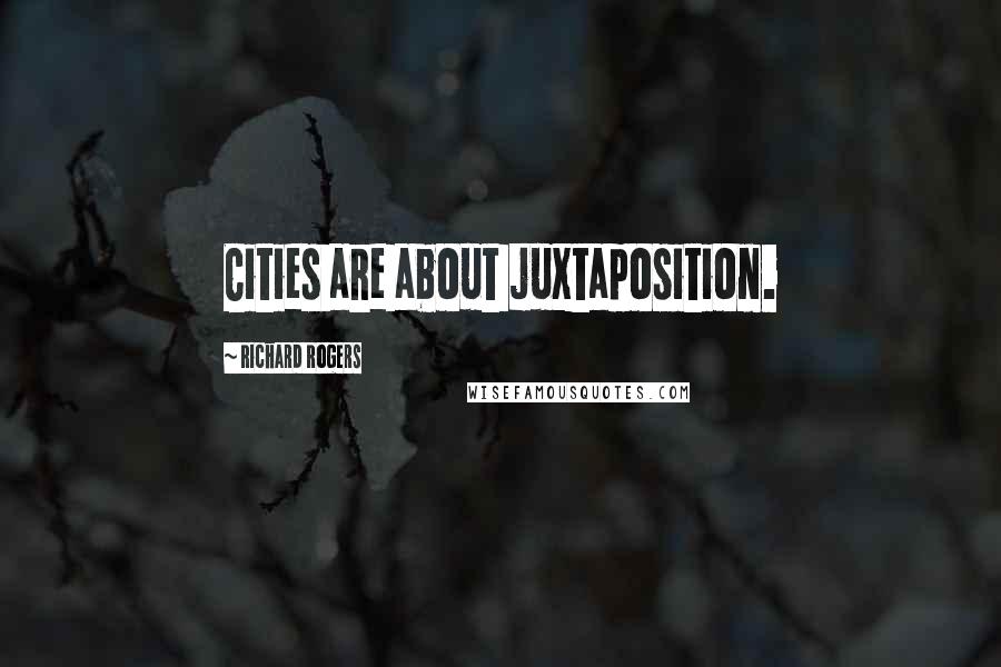 Richard Rogers Quotes: Cities are about juxtaposition.