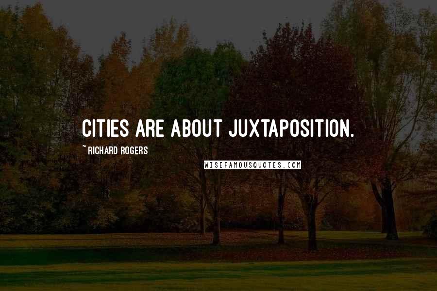 Richard Rogers Quotes: Cities are about juxtaposition.