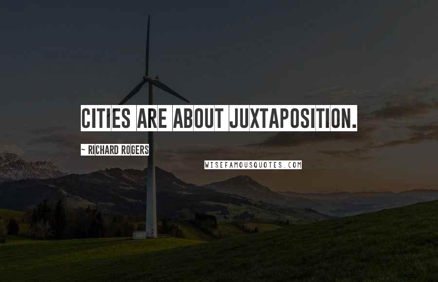 Richard Rogers Quotes: Cities are about juxtaposition.