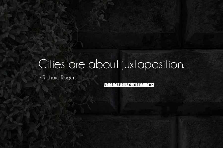 Richard Rogers Quotes: Cities are about juxtaposition.