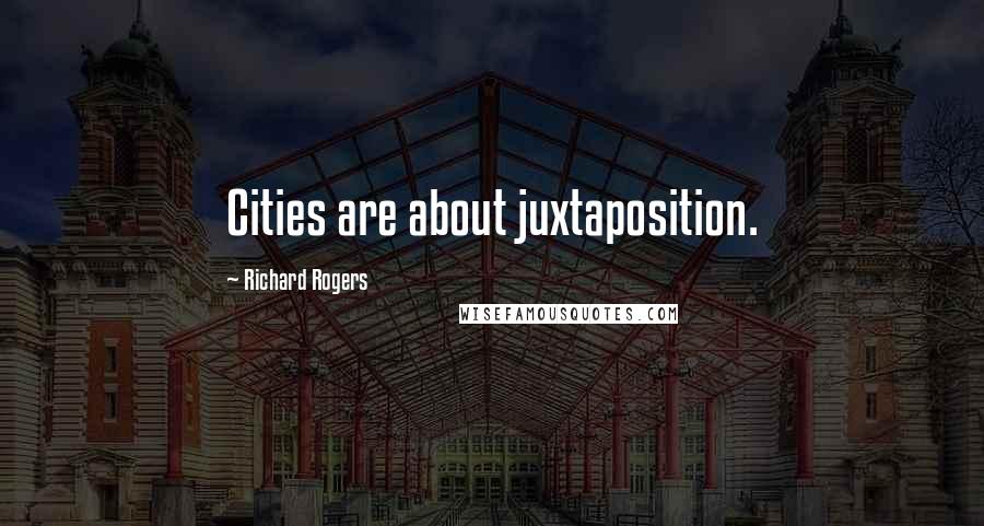 Richard Rogers Quotes: Cities are about juxtaposition.