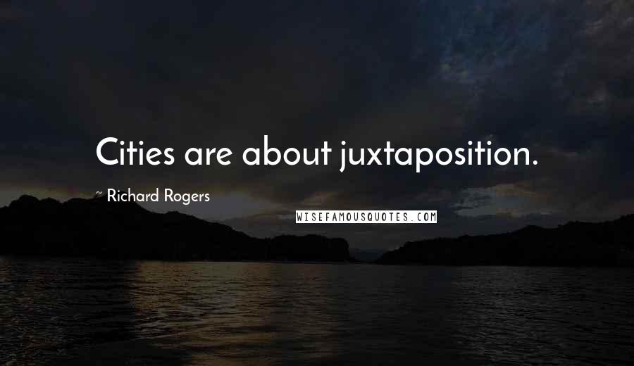 Richard Rogers Quotes: Cities are about juxtaposition.