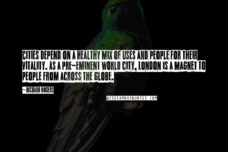 Richard Rogers Quotes: Cities depend on a healthy mix of uses and people for their vitality. As a pre-eminent world city, London is a magnet to people from across the globe.