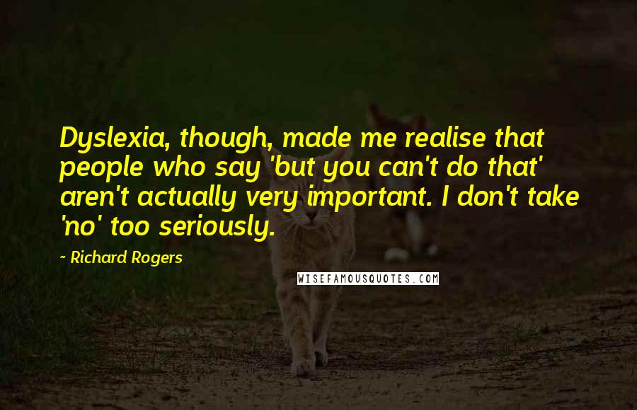 Richard Rogers Quotes: Dyslexia, though, made me realise that people who say 'but you can't do that' aren't actually very important. I don't take 'no' too seriously.