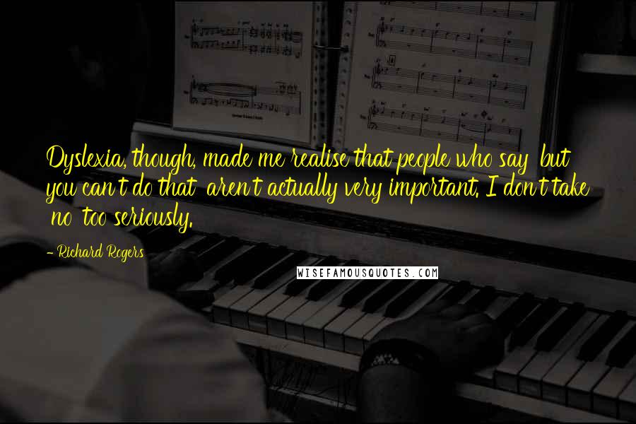 Richard Rogers Quotes: Dyslexia, though, made me realise that people who say 'but you can't do that' aren't actually very important. I don't take 'no' too seriously.