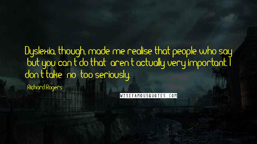 Richard Rogers Quotes: Dyslexia, though, made me realise that people who say 'but you can't do that' aren't actually very important. I don't take 'no' too seriously.