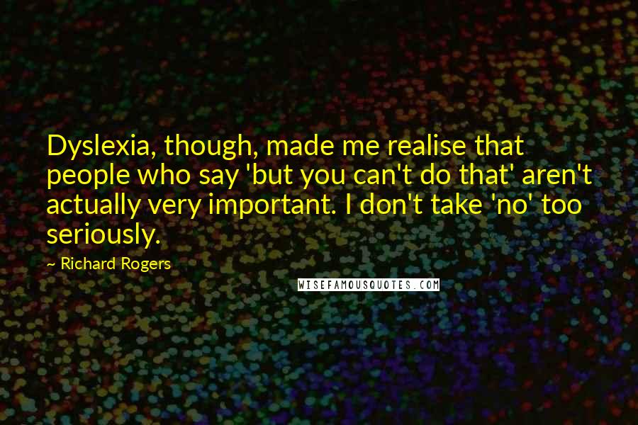 Richard Rogers Quotes: Dyslexia, though, made me realise that people who say 'but you can't do that' aren't actually very important. I don't take 'no' too seriously.