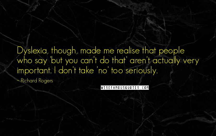 Richard Rogers Quotes: Dyslexia, though, made me realise that people who say 'but you can't do that' aren't actually very important. I don't take 'no' too seriously.