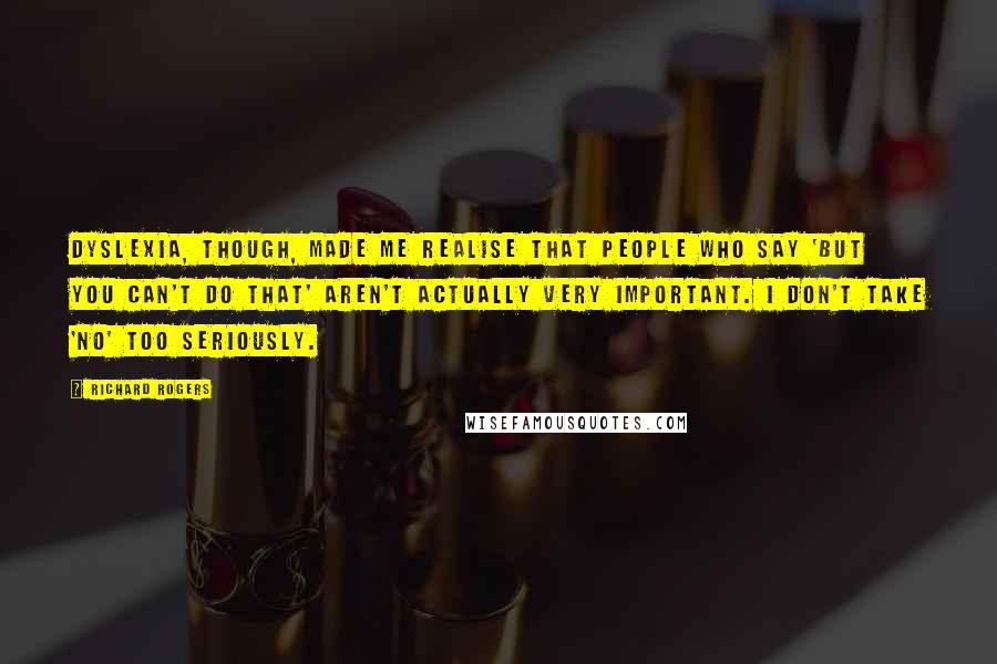 Richard Rogers Quotes: Dyslexia, though, made me realise that people who say 'but you can't do that' aren't actually very important. I don't take 'no' too seriously.