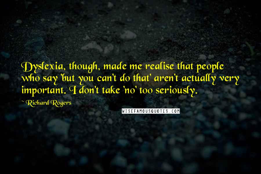 Richard Rogers Quotes: Dyslexia, though, made me realise that people who say 'but you can't do that' aren't actually very important. I don't take 'no' too seriously.