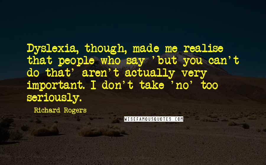 Richard Rogers Quotes: Dyslexia, though, made me realise that people who say 'but you can't do that' aren't actually very important. I don't take 'no' too seriously.