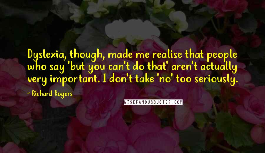 Richard Rogers Quotes: Dyslexia, though, made me realise that people who say 'but you can't do that' aren't actually very important. I don't take 'no' too seriously.