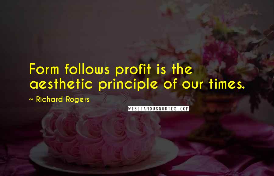 Richard Rogers Quotes: Form follows profit is the aesthetic principle of our times.