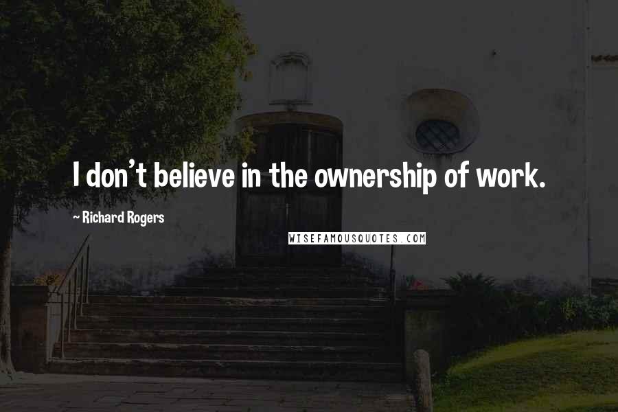 Richard Rogers Quotes: I don't believe in the ownership of work.