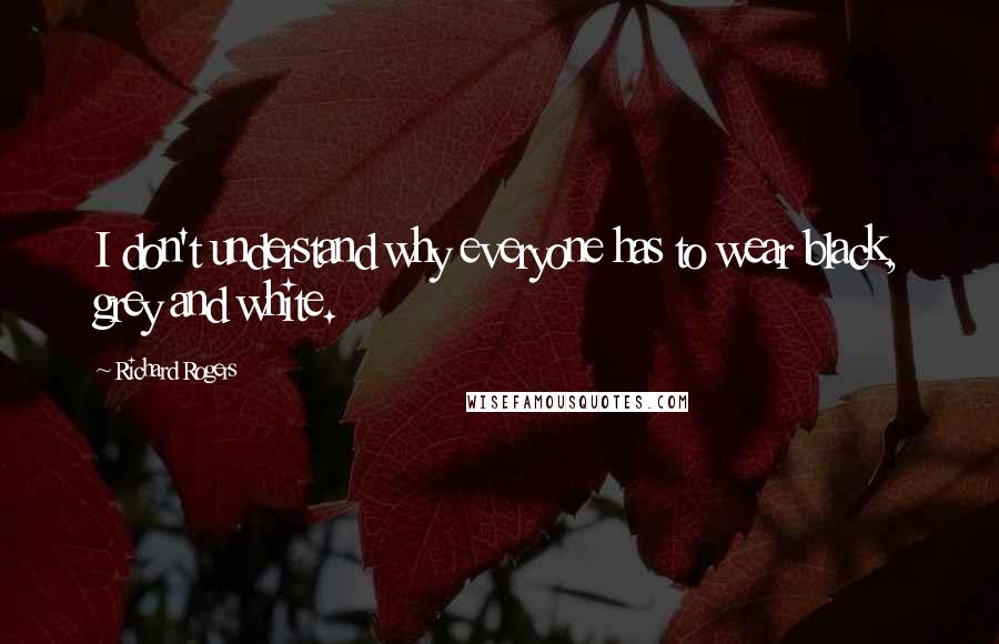 Richard Rogers Quotes: I don't understand why everyone has to wear black, grey and white.