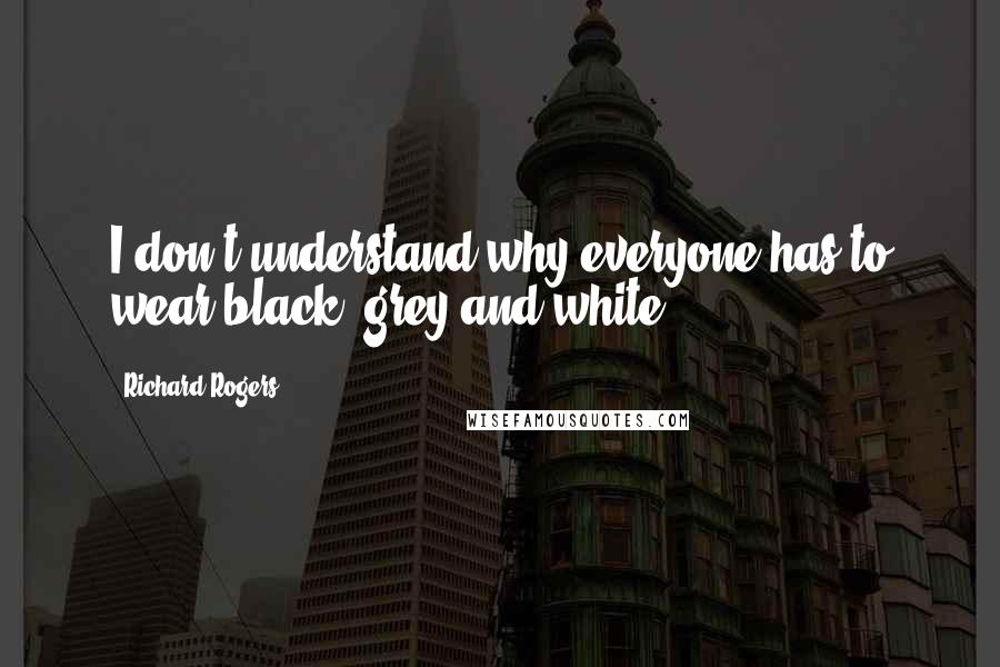Richard Rogers Quotes: I don't understand why everyone has to wear black, grey and white.