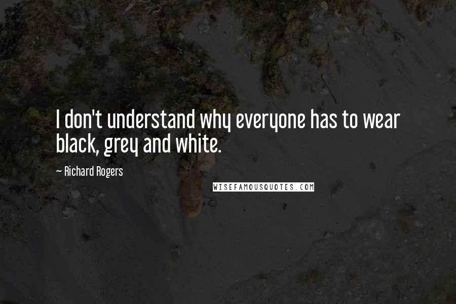 Richard Rogers Quotes: I don't understand why everyone has to wear black, grey and white.