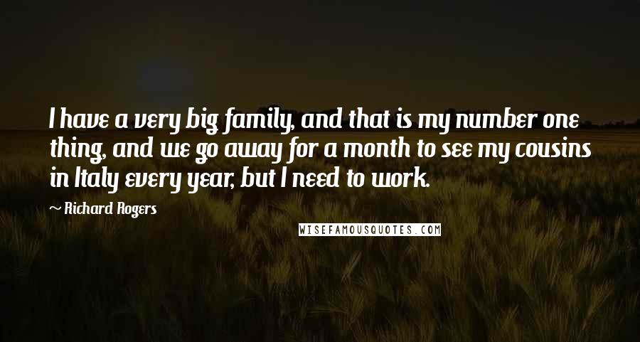 Richard Rogers Quotes: I have a very big family, and that is my number one thing, and we go away for a month to see my cousins in Italy every year, but I need to work.