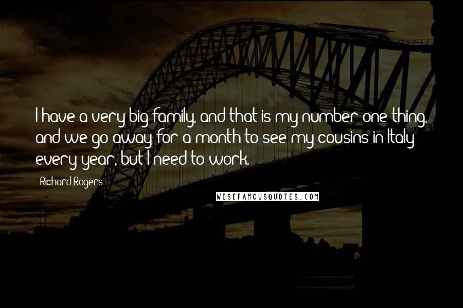 Richard Rogers Quotes: I have a very big family, and that is my number one thing, and we go away for a month to see my cousins in Italy every year, but I need to work.