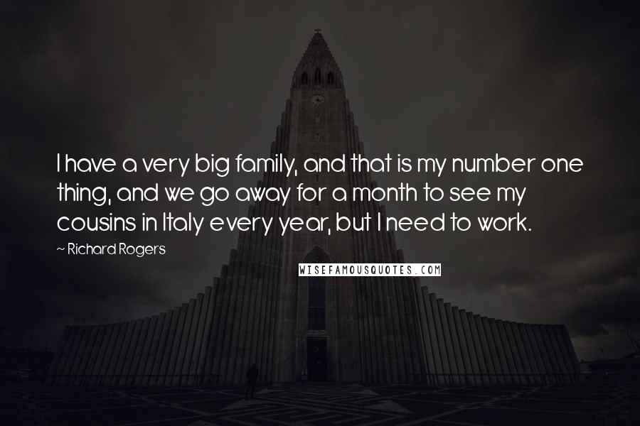 Richard Rogers Quotes: I have a very big family, and that is my number one thing, and we go away for a month to see my cousins in Italy every year, but I need to work.