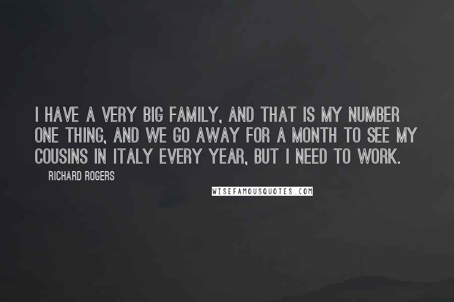 Richard Rogers Quotes: I have a very big family, and that is my number one thing, and we go away for a month to see my cousins in Italy every year, but I need to work.