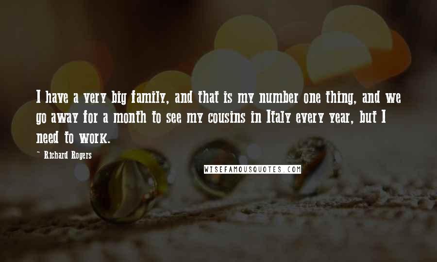 Richard Rogers Quotes: I have a very big family, and that is my number one thing, and we go away for a month to see my cousins in Italy every year, but I need to work.