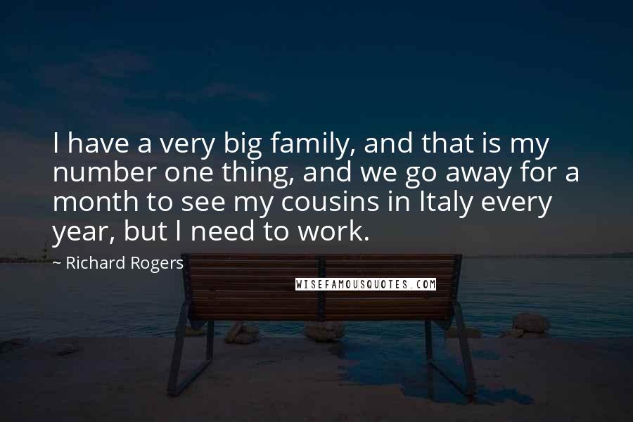 Richard Rogers Quotes: I have a very big family, and that is my number one thing, and we go away for a month to see my cousins in Italy every year, but I need to work.