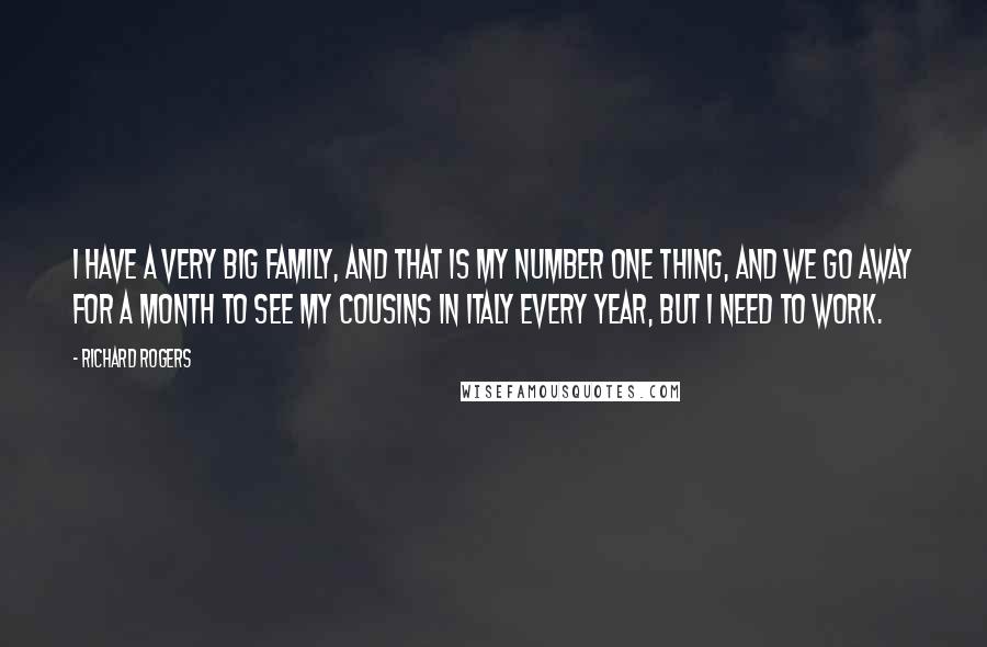 Richard Rogers Quotes: I have a very big family, and that is my number one thing, and we go away for a month to see my cousins in Italy every year, but I need to work.