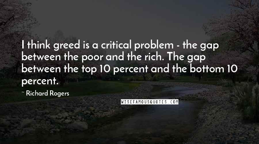 Richard Rogers Quotes: I think greed is a critical problem - the gap between the poor and the rich. The gap between the top 10 percent and the bottom 10 percent.