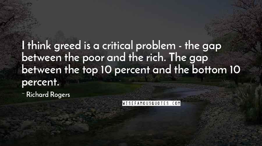 Richard Rogers Quotes: I think greed is a critical problem - the gap between the poor and the rich. The gap between the top 10 percent and the bottom 10 percent.