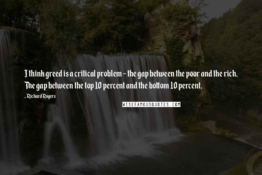 Richard Rogers Quotes: I think greed is a critical problem - the gap between the poor and the rich. The gap between the top 10 percent and the bottom 10 percent.