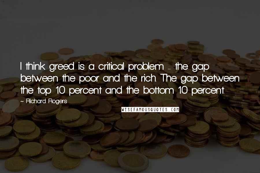 Richard Rogers Quotes: I think greed is a critical problem - the gap between the poor and the rich. The gap between the top 10 percent and the bottom 10 percent.