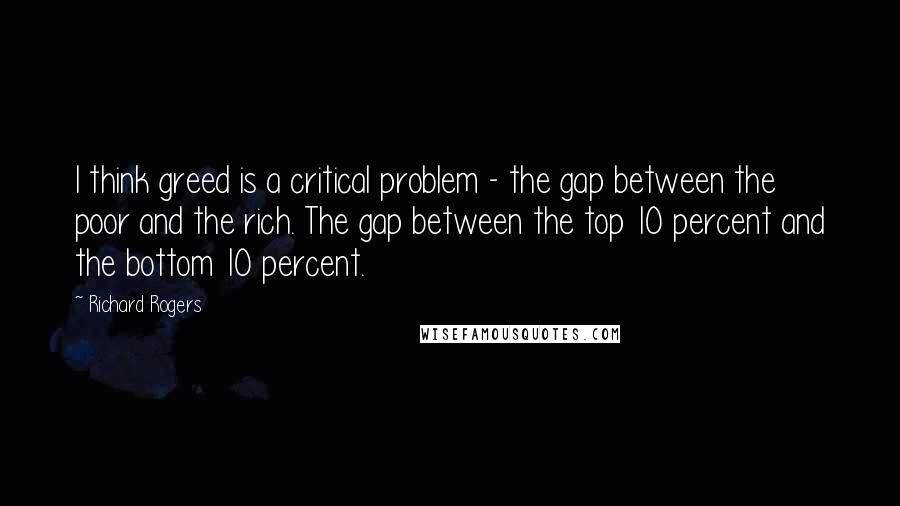 Richard Rogers Quotes: I think greed is a critical problem - the gap between the poor and the rich. The gap between the top 10 percent and the bottom 10 percent.