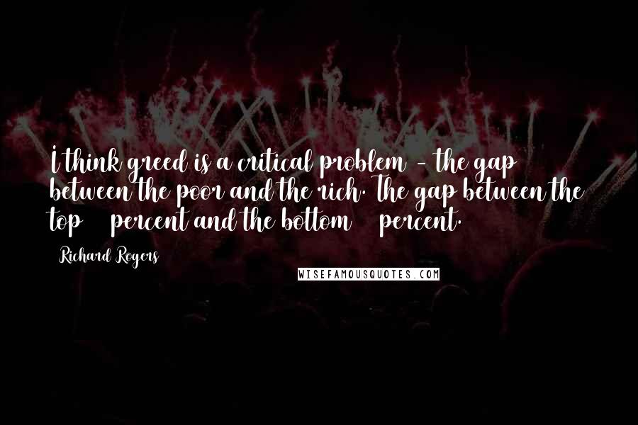 Richard Rogers Quotes: I think greed is a critical problem - the gap between the poor and the rich. The gap between the top 10 percent and the bottom 10 percent.