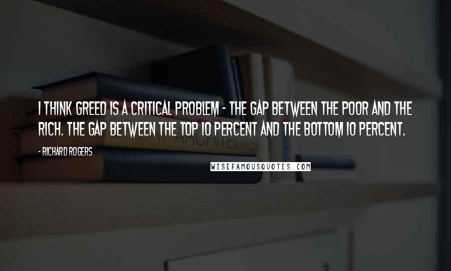 Richard Rogers Quotes: I think greed is a critical problem - the gap between the poor and the rich. The gap between the top 10 percent and the bottom 10 percent.