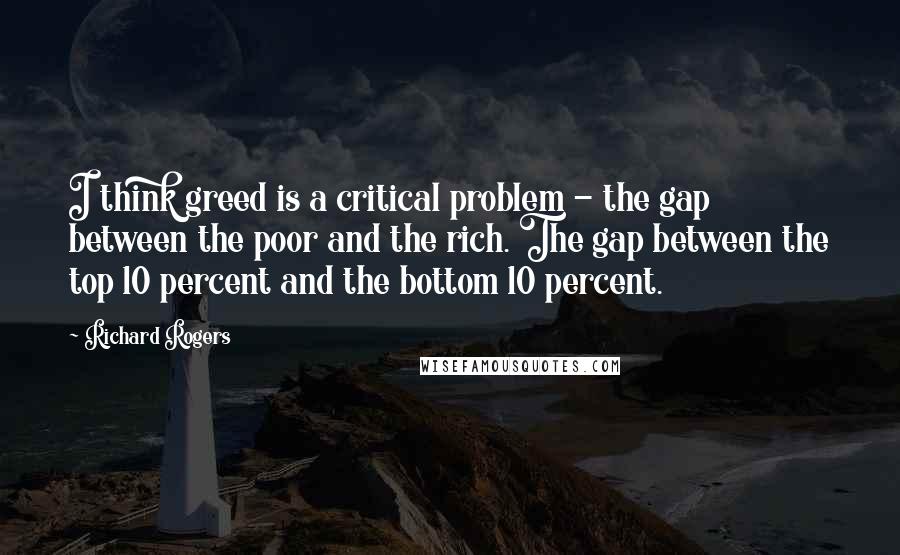 Richard Rogers Quotes: I think greed is a critical problem - the gap between the poor and the rich. The gap between the top 10 percent and the bottom 10 percent.