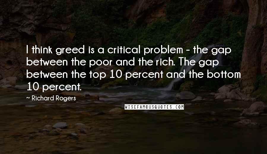 Richard Rogers Quotes: I think greed is a critical problem - the gap between the poor and the rich. The gap between the top 10 percent and the bottom 10 percent.