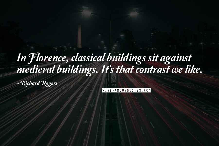 Richard Rogers Quotes: In Florence, classical buildings sit against medieval buildings. It's that contrast we like.