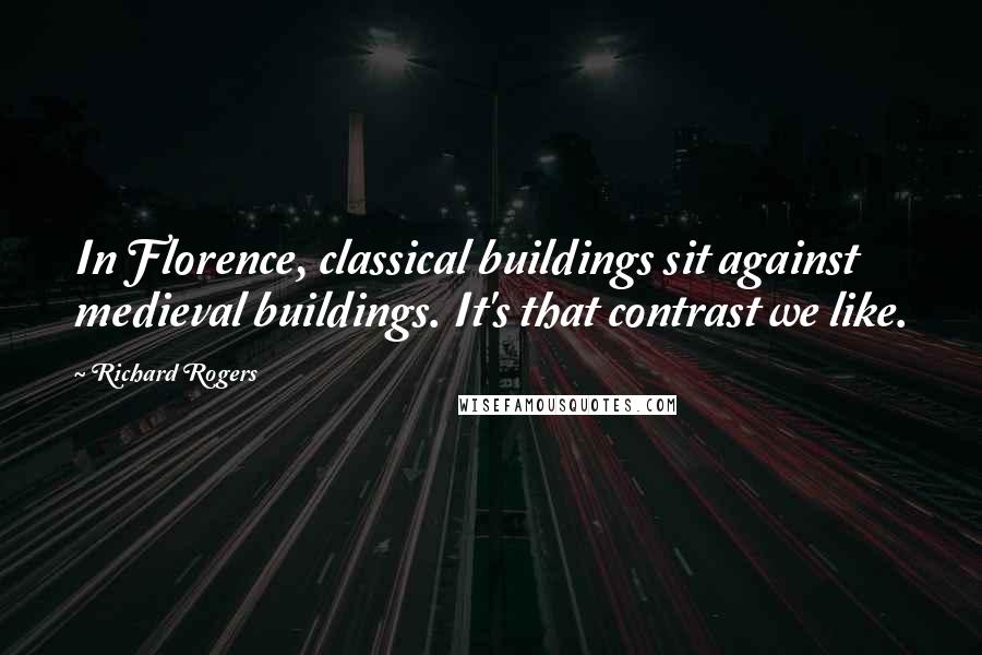 Richard Rogers Quotes: In Florence, classical buildings sit against medieval buildings. It's that contrast we like.