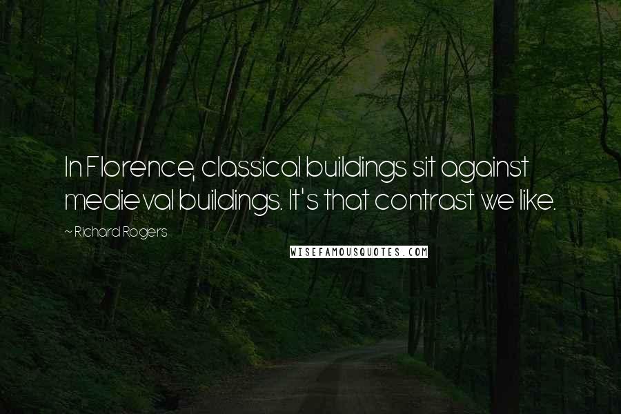 Richard Rogers Quotes: In Florence, classical buildings sit against medieval buildings. It's that contrast we like.