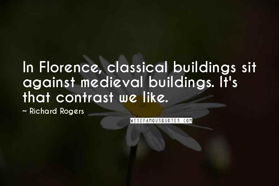 Richard Rogers Quotes: In Florence, classical buildings sit against medieval buildings. It's that contrast we like.