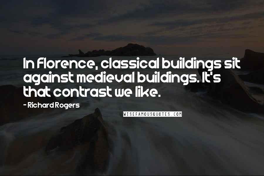 Richard Rogers Quotes: In Florence, classical buildings sit against medieval buildings. It's that contrast we like.