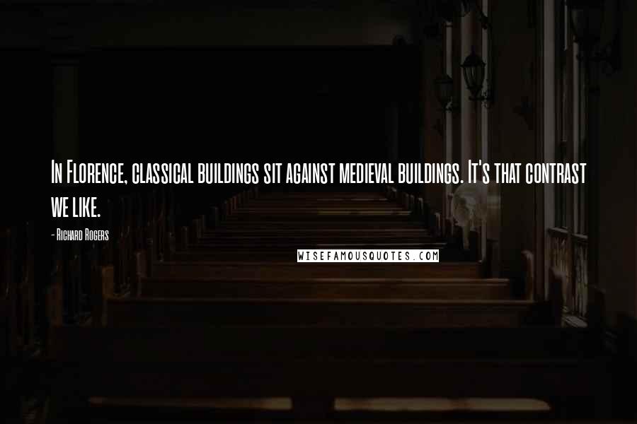 Richard Rogers Quotes: In Florence, classical buildings sit against medieval buildings. It's that contrast we like.