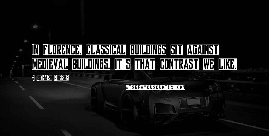 Richard Rogers Quotes: In Florence, classical buildings sit against medieval buildings. It's that contrast we like.