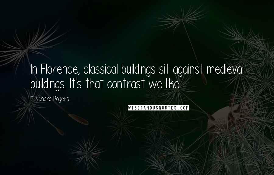 Richard Rogers Quotes: In Florence, classical buildings sit against medieval buildings. It's that contrast we like.