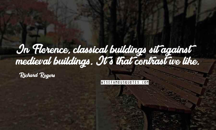 Richard Rogers Quotes: In Florence, classical buildings sit against medieval buildings. It's that contrast we like.