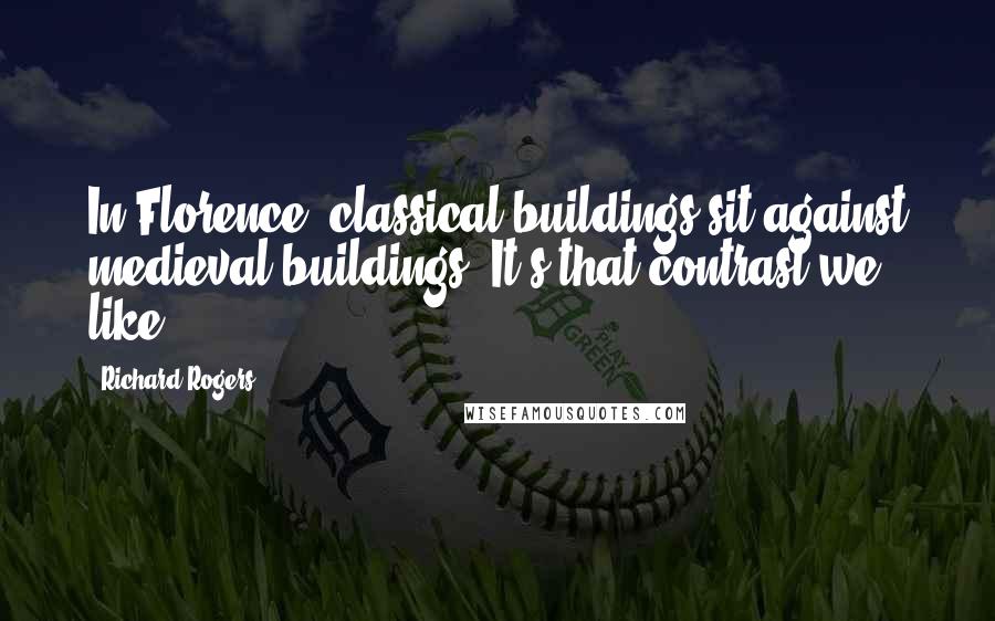 Richard Rogers Quotes: In Florence, classical buildings sit against medieval buildings. It's that contrast we like.