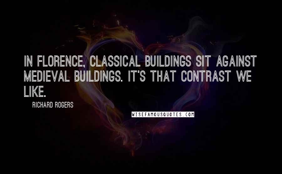 Richard Rogers Quotes: In Florence, classical buildings sit against medieval buildings. It's that contrast we like.