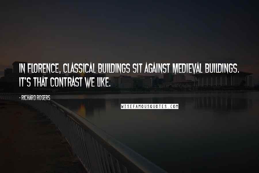 Richard Rogers Quotes: In Florence, classical buildings sit against medieval buildings. It's that contrast we like.