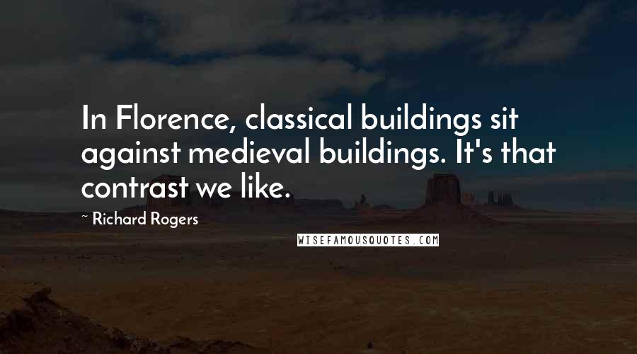 Richard Rogers Quotes: In Florence, classical buildings sit against medieval buildings. It's that contrast we like.